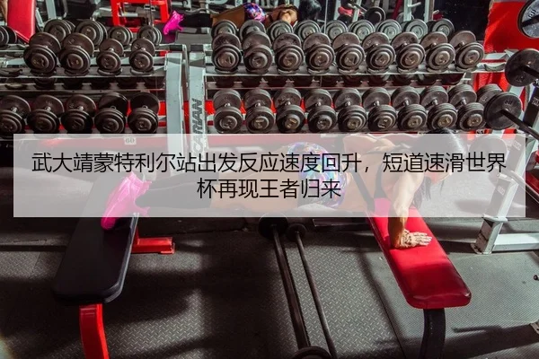 武大靖蒙特利尔站出发反应速度回升，短道速滑世界杯再现王者归来
